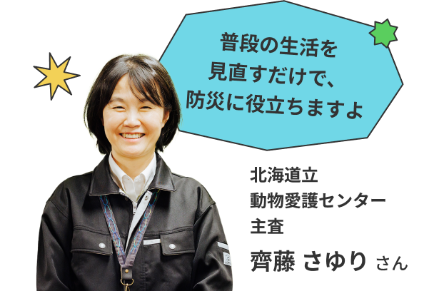 普段の生活を見直すだけで、防災の役に立ちますよ 北海道動物愛護センター 主査 齊藤さゆりさん