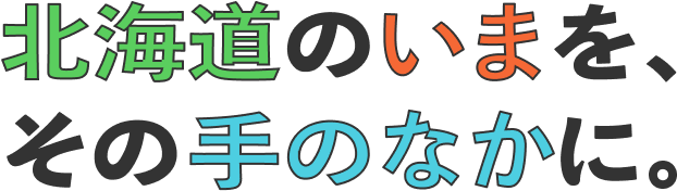 北海道のいまを、その手のなかに。